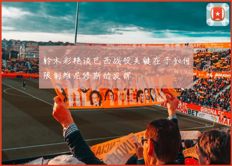 铃木彩艳谈巴西战役关键在于如何限制维尼修斯的发挥
