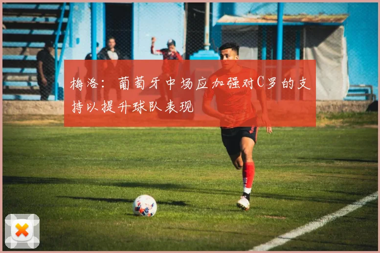 梅洛：葡萄牙中场应加强对C罗的支持以提升球队表现