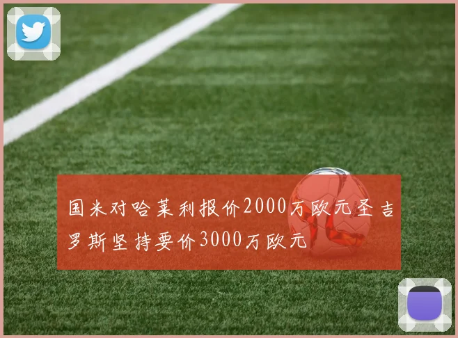 国米对哈莱利报价2000万欧元圣吉罗斯坚持要价3000万欧元