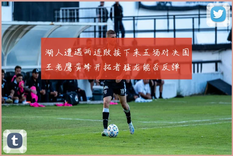 湖人遭遇两连败接下来五场对决国王老鹰黄蜂开拓者猛龙能否反弹