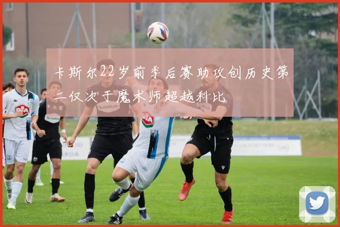 卡斯尔22岁前季后赛助攻创历史第二仅次于魔术师超越科比