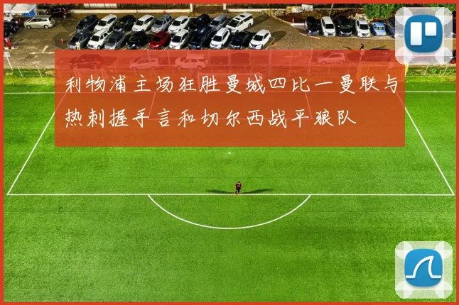 利物浦主场狂胜曼城四比一曼联与热刺握手言和切尔西战平狼队