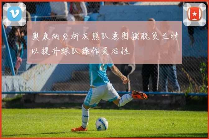 奥康纳分析灰熊队意图摆脱莫兰特以提升球队操作灵活性