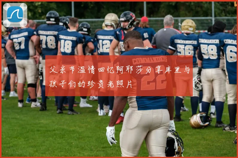 父亲节温情回忆阿耶莎分享库里与孩子们的珍贵老照片