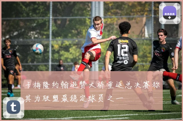 卡梅隆约翰逊赞大桥重返总决赛称其为联盟最稳定球员之一