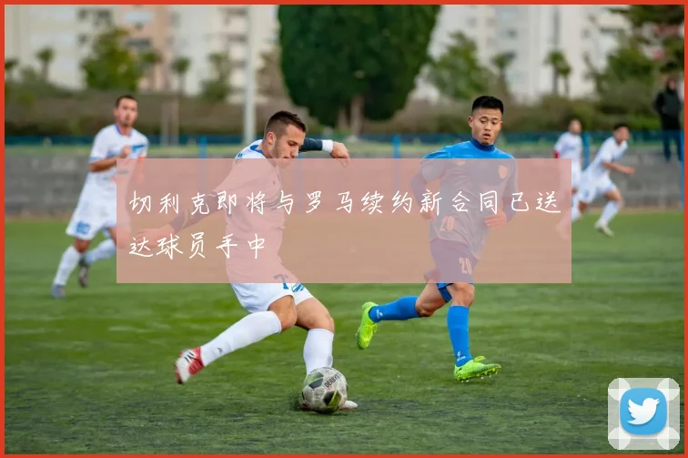 切利克即将与罗马续约新合同已送达球员手中