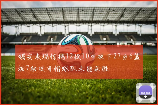 锡安表现惊艳12投10中砍下27分6篮板7助攻可惜球队未能获胜