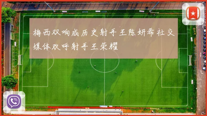 梅西双响成历史射手王陈妍希社交媒体欢呼射手王荣耀
