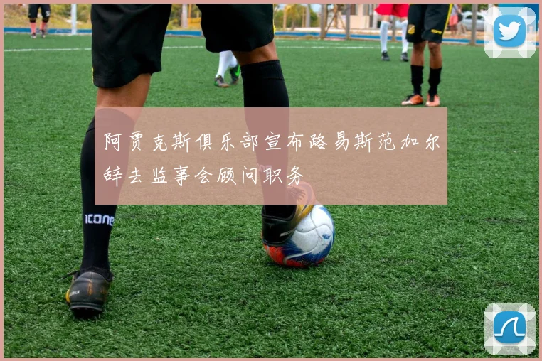 阿贾克斯俱乐部宣布路易斯范加尔辞去监事会顾问职务