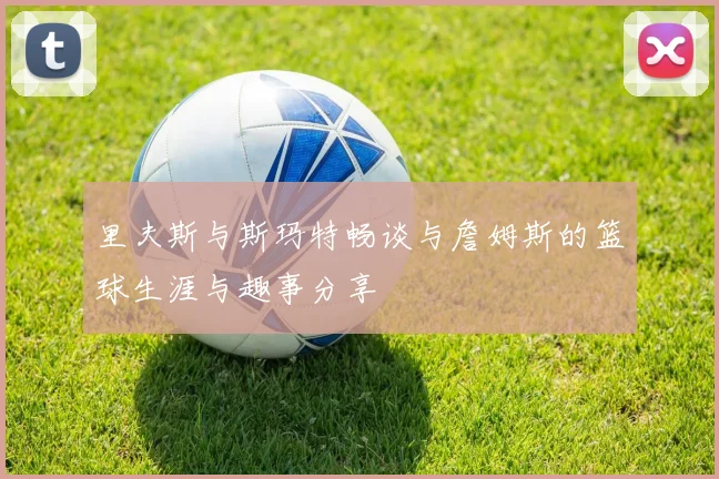 里夫斯与斯玛特畅谈与詹姆斯的篮球生涯与趣事分享