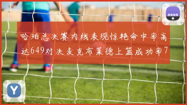 哈珀总决赛内线表现惊艳命中率高达649对决麦克布莱德上篮成功率75